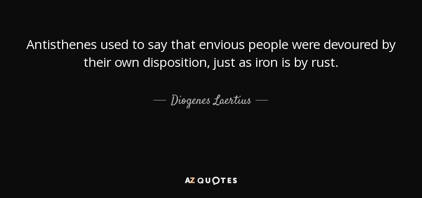 Antisthenes used to say that envious people were devoured by their own disposition, just as iron is by rust. - Diogenes Laertius
