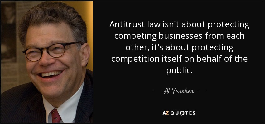 Antitrust law isn't about protecting competing businesses from each other, it's about protecting competition itself on behalf of the public. - Al Franken