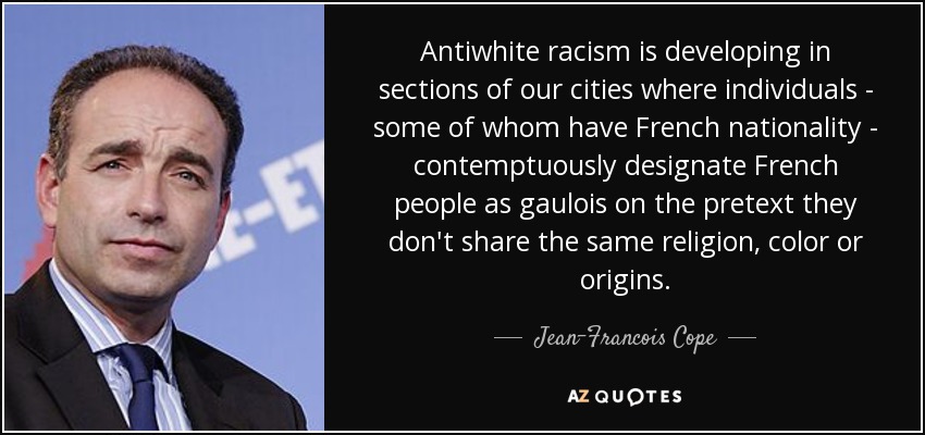 Antiwhite racism is developing in sections of our cities where individuals - some of whom have French nationality - contemptuously designate French people as gaulois on the pretext they don't share the same religion, color or origins. - Jean-Francois Cope