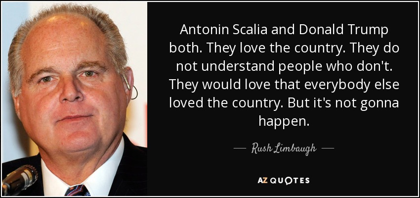 Antonin Scalia and Donald Trump both. They love the country. They do not understand people who don't. They would love that everybody else loved the country. But it's not gonna happen. - Rush Limbaugh