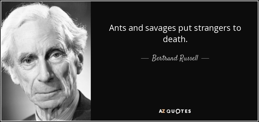 Ants and savages put strangers to death. - Bertrand Russell