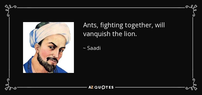Ants, fighting together, will vanquish the lion. - Saadi