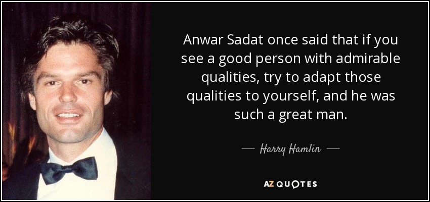 Anwar Sadat once said that if you see a good person with admirable qualities, try to adapt those qualities to yourself, and he was such a great man. - Harry Hamlin