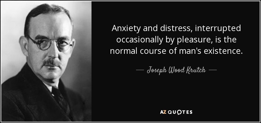 Anxiety and distress, interrupted occasionally by pleasure, is the normal course of man's existence. - Joseph Wood Krutch