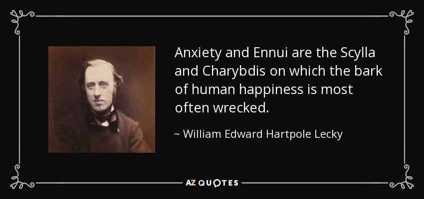 Anxiety and Ennui are the Scylla and Charybdis on which the bark of human happiness is most often wrecked. - William Edward Hartpole Lecky