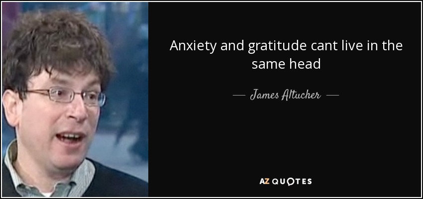 Anxiety and gratitude cant live in the same head - James Altucher