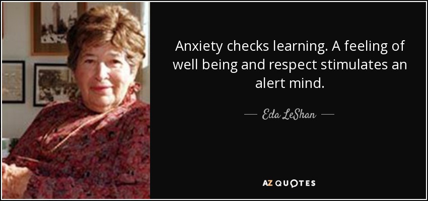 Anxiety checks learning. A feeling of well being and respect stimulates an alert mind. - Eda LeShan