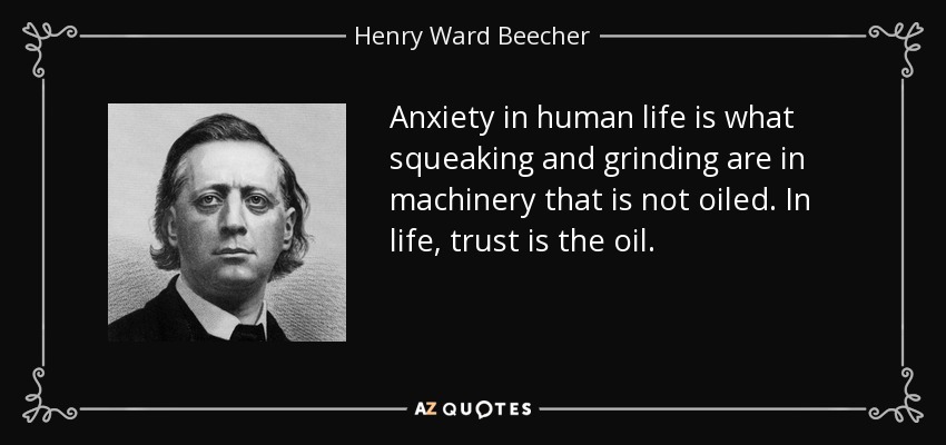 Anxiety in human life is what squeaking and grinding are in machinery that is not oiled. In life, trust is the oil. - Henry Ward Beecher