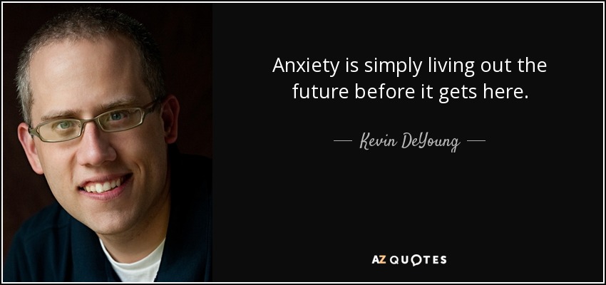 Anxiety is simply living out the future before it gets here. - Kevin DeYoung