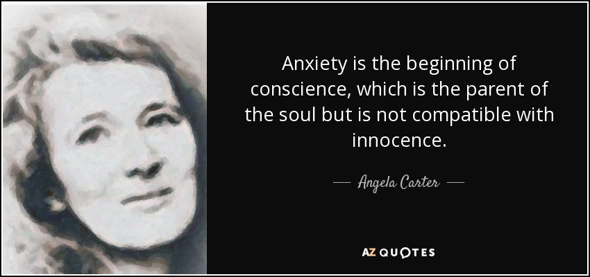 Anxiety is the beginning of conscience, which is the parent of the soul but is not compatible with innocence. - Angela Carter