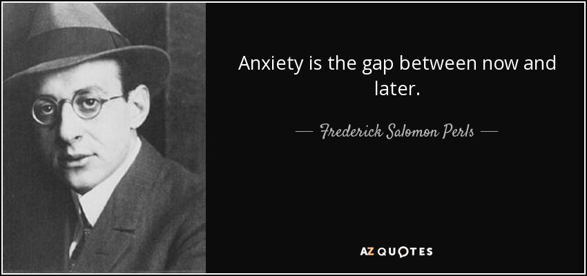 Anxiety is the gap between now and later. - Frederick Salomon Perls