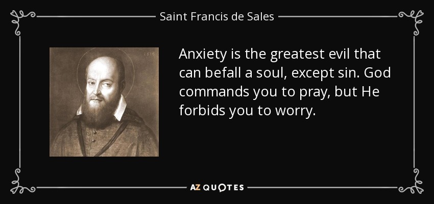 Anxiety is the greatest evil that can befall a soul, except sin. God commands you to pray, but He forbids you to worry. - Saint Francis de Sales
