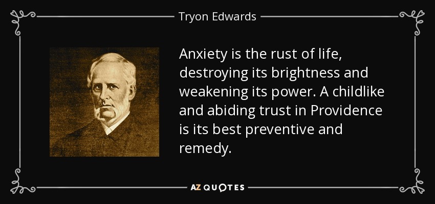 Anxiety is the rust of life, destroying its brightness and weakening its power. A childlike and abiding trust in Providence is its best preventive and remedy. - Tryon Edwards