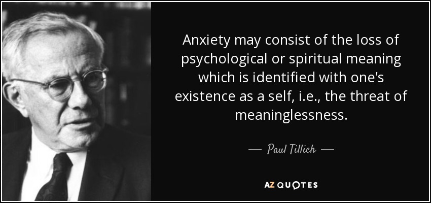 Anxiety may consist of the loss of psychological or spiritual meaning which is identified with one's existence as a self, i.e., the threat of meaninglessness. - Paul Tillich