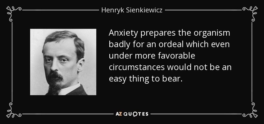 Anxiety prepares the organism badly for an ordeal which even under more favorable circumstances would not be an easy thing to bear. - Henryk Sienkiewicz
