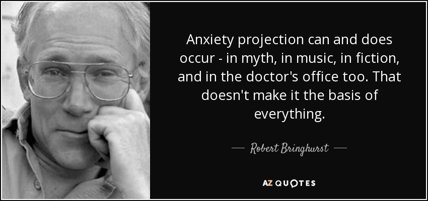 Anxiety projection can and does occur - in myth, in music, in fiction, and in the doctor's office too. That doesn't make it the basis of everything. - Robert Bringhurst
