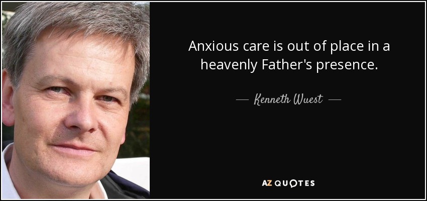 Anxious care is out of place in a heavenly Father's presence. - Kenneth Wuest