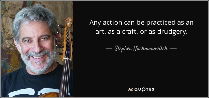 Any action can be practiced as an art, as a craft, or as drudgery. - Stephen Nachmanovitch