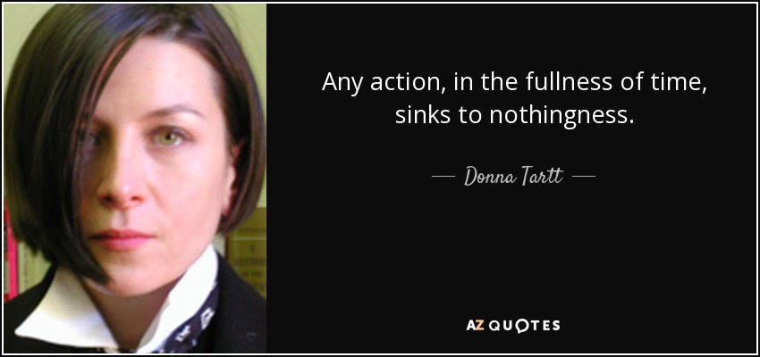 Any action, in the fullness of time, sinks to nothingness. - Donna Tartt