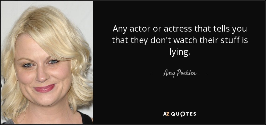 Any actor or actress that tells you that they don't watch their stuff is lying. - Amy Poehler