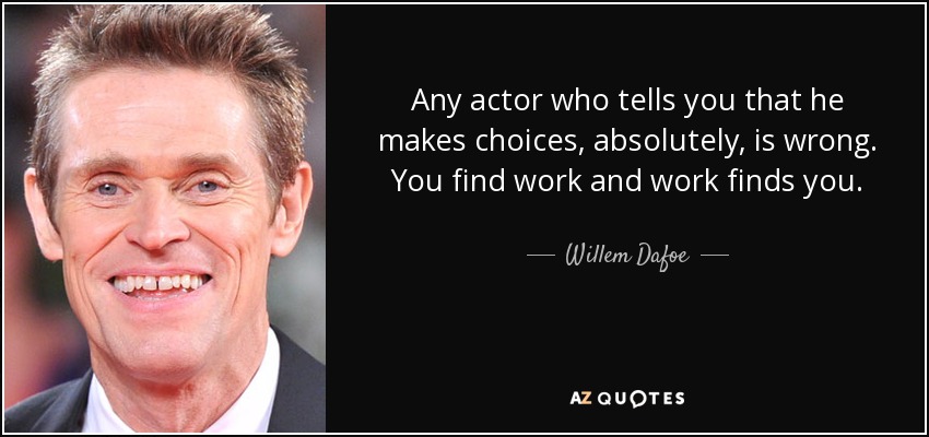 Any actor who tells you that he makes choices, absolutely, is wrong. You find work and work finds you. - Willem Dafoe