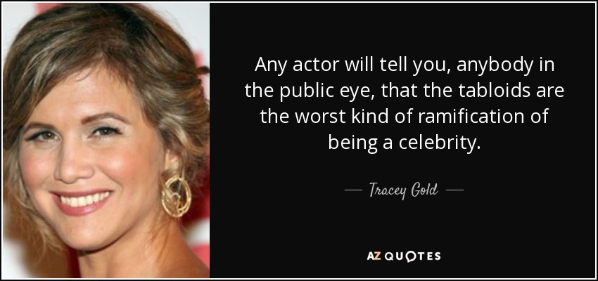 Any actor will tell you, anybody in the public eye, that the tabloids are the worst kind of ramification of being a celebrity. - Tracey Gold