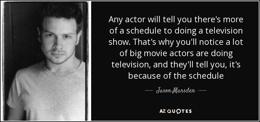 Any actor will tell you there's more of a schedule to doing a television show. That's why you'll notice a lot of big movie actors are doing television, and they'll tell you, it's because of the schedule - Jason Marsden