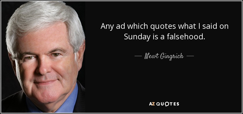 Any ad which quotes what I said on Sunday is a falsehood. - Newt Gingrich