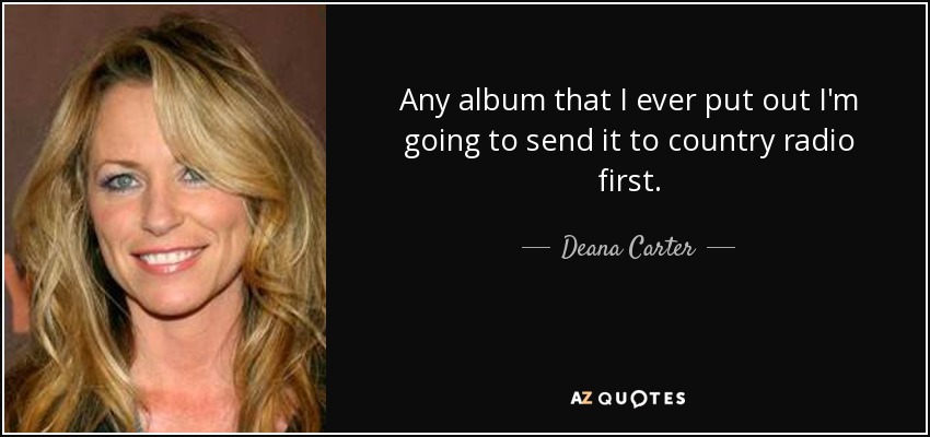 Any album that I ever put out I'm going to send it to country radio first. - Deana Carter