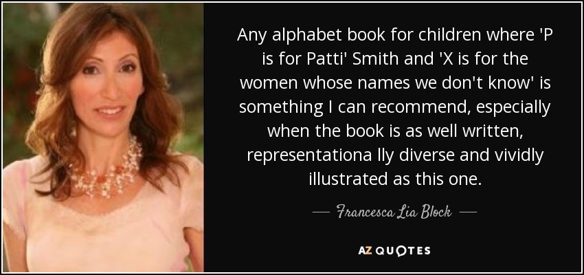 Any alphabet book for children where 'P is for Patti' Smith and 'X is for the women whose names we don't know' is something I can recommend, especially when the book is as well written, representationa lly diverse and vividly illustrated as this one. - Francesca Lia Block
