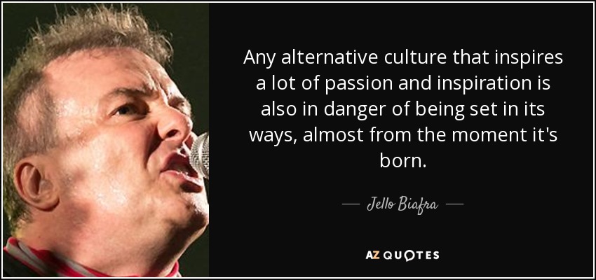 Any alternative culture that inspires a lot of passion and inspiration is also in danger of being set in its ways, almost from the moment it's born. - Jello Biafra