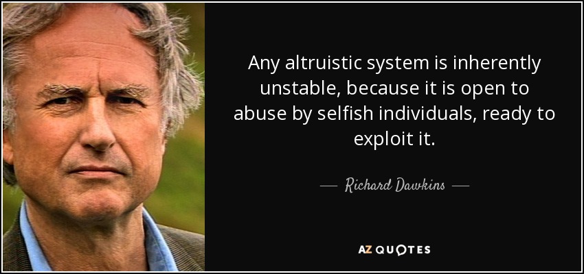 Any altruistic system is inherently unstable, because it is open to abuse by selfish individuals, ready to exploit it. - Richard Dawkins
