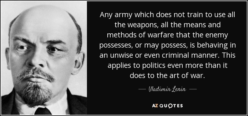 Any army which does not train to use all the weapons, all the means and methods of warfare that the enemy possesses, or may possess, is behaving in an unwise or even criminal manner. This applies to politics even more than it does to the art of war. - Vladimir Lenin