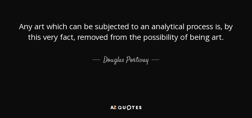 Any art which can be subjected to an analytical process is, by this very fact, removed from the possibility of being art. - Douglas Portway