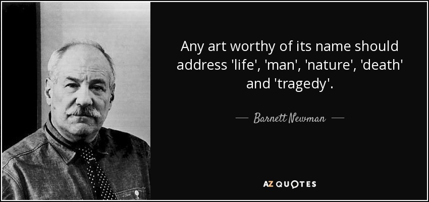 Any art worthy of its name should address 'life', 'man', 'nature', 'death' and 'tragedy'. - Barnett Newman