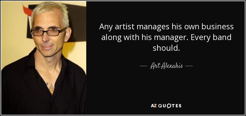 Any artist manages his own business along with his manager. Every band should. - Art Alexakis