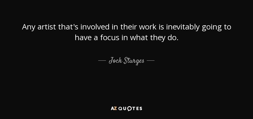 Any artist that's involved in their work is inevitably going to have a focus in what they do. - Jock Sturges