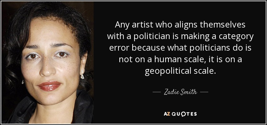 Any artist who aligns themselves with a politician is making a category error because what politicians do is not on a human scale, it is on a geopolitical scale. - Zadie Smith