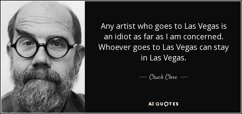 Any artist who goes to Las Vegas is an idiot as far as I am concerned. Whoever goes to Las Vegas can stay in Las Vegas. - Chuck Close