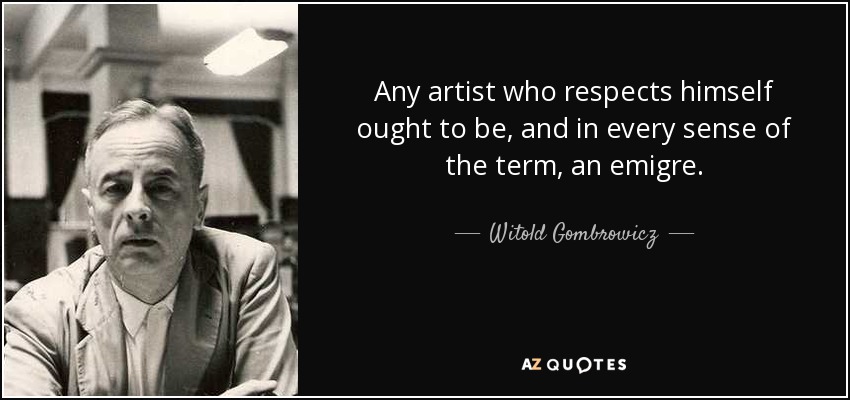 Any artist who respects himself ought to be, and in every sense of the term, an emigre. - Witold Gombrowicz