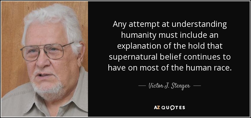 Any attempt at understanding humanity must include an explanation of the hold that supernatural belief continues to have on most of the human race. - Victor J. Stenger