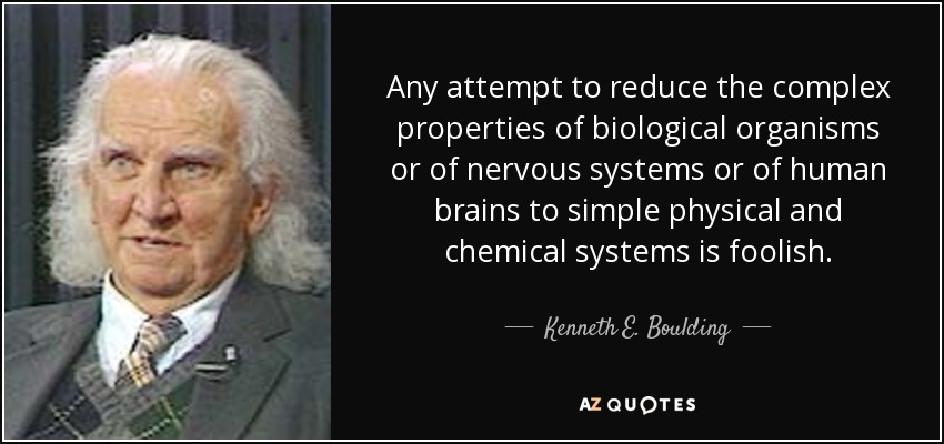 Any attempt to reduce the complex properties of biological organisms or of nervous systems or of human brains to simple physical and chemical systems is foolish. - Kenneth E. Boulding