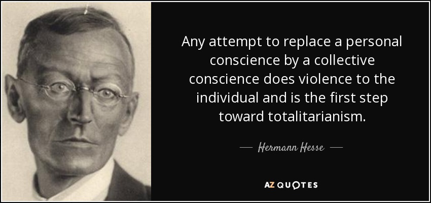 Any attempt to replace a personal conscience by a collective conscience does violence to the individual and is the first step toward totalitarianism. - Hermann Hesse