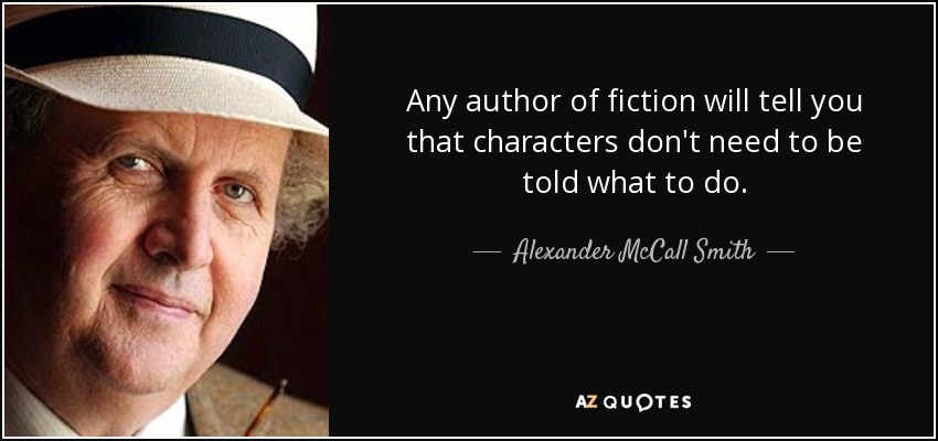 Any author of fiction will tell you that characters don't need to be told what to do. - Alexander McCall Smith