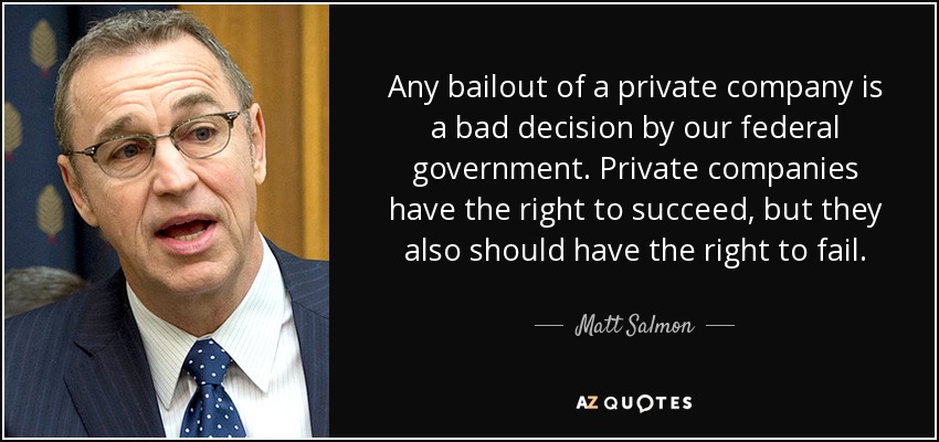 Any bailout of a private company is a bad decision by our federal government. Private companies have the right to succeed, but they also should have the right to fail. - Matt Salmon