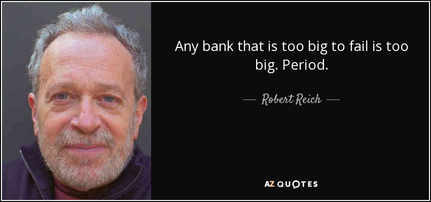 Any bank that is too big to fail is too big. Period. - Robert Reich