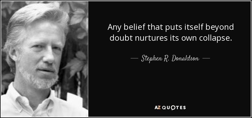 Any belief that puts itself beyond doubt nurtures its own collapse. - Stephen R. Donaldson