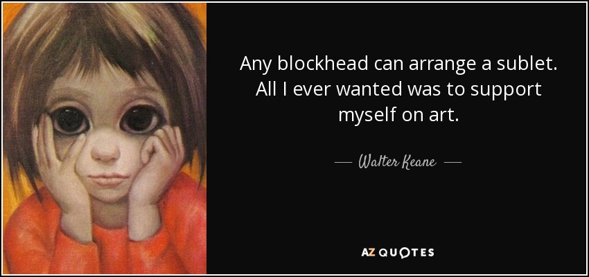 Any blockhead can arrange a sublet. All I ever wanted was to support myself on art. - Walter Keane