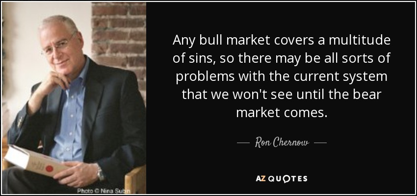 Any bull market covers a multitude of sins, so there may be all sorts of problems with the current system that we won't see until the bear market comes. - Ron Chernow