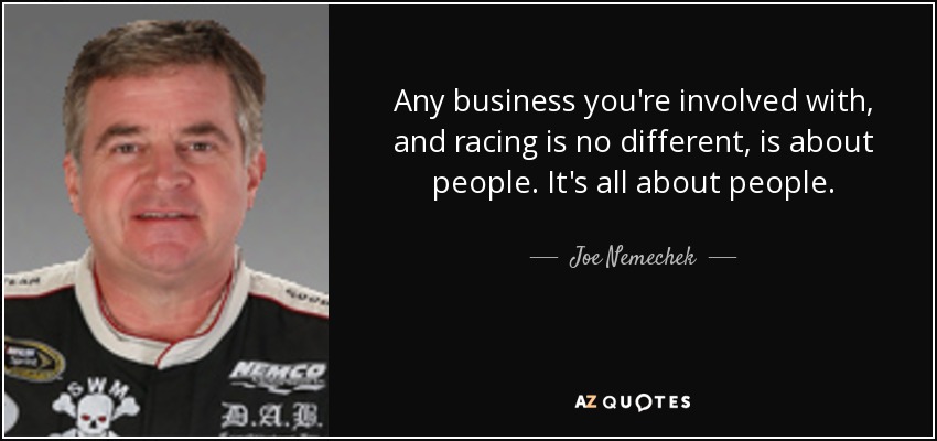 Any business you're involved with, and racing is no different, is about people. It's all about people. - Joe Nemechek